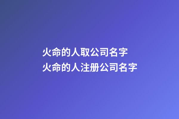 火命的人取公司名字 火命的人注册公司名字-第1张-公司起名-玄机派